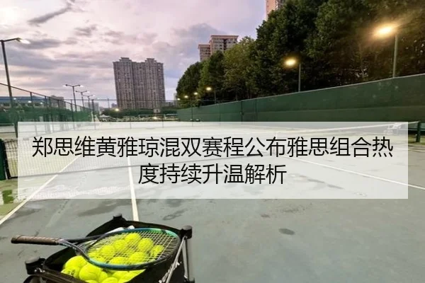 郑思维黄雅琼混双赛程公布雅思组合热度持续升温解析